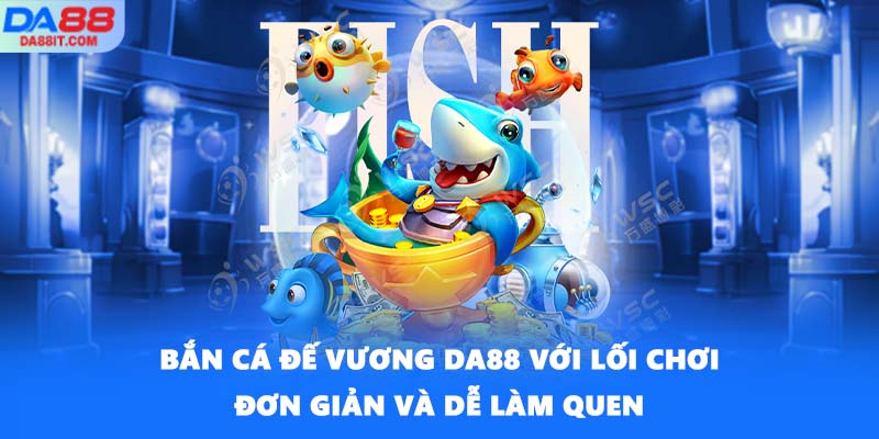 Bắn cá Đế Vương DA88 với lối chơi đơn giản và dễ làm quen