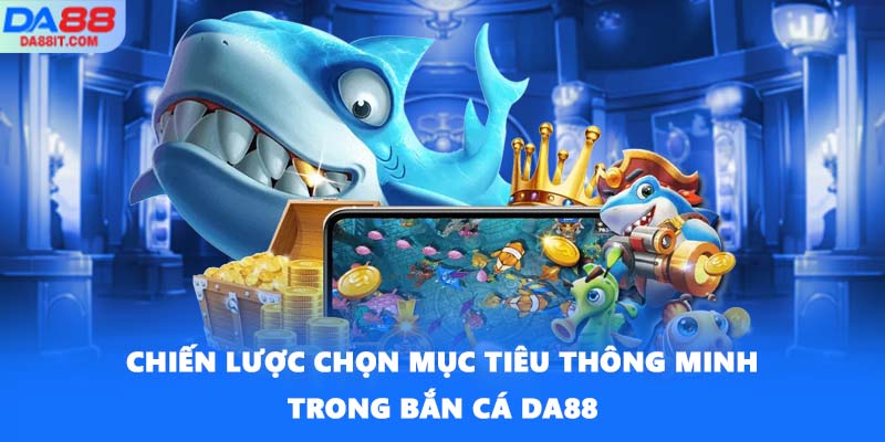 Chiến lược chọn mục tiêu thông minh trong bắn cá DA88
