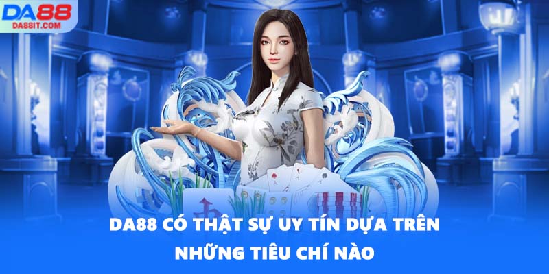 DA88 có thật sự uy tín dựa trên những tiêu chí nào