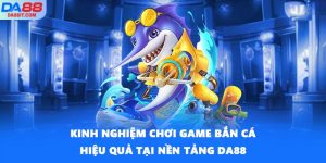 Kinh Nghiệm Chơi Game Bắn Cá Hiệu Quả Tại Nền Tảng DA88