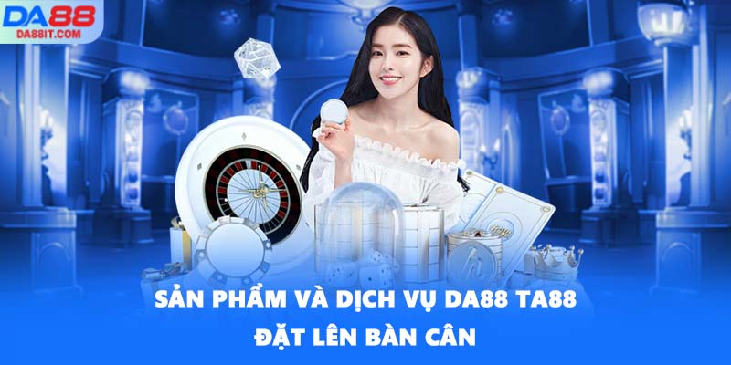 Sản phẩm và dịch vụ DA88 TA88 đặt lên bàn cân