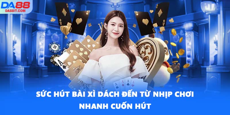 Sức hút Bài Xì Dách đến từ nhịp chơi nhanh cuốn hút