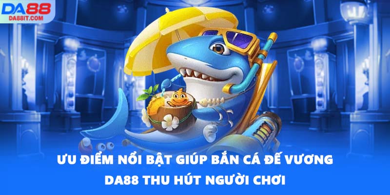 Ưu điểm nổi bật giúp Bắn cá Đế Vương DA88 thu hút người chơi